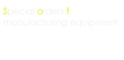Special orders formanufacturing equipment